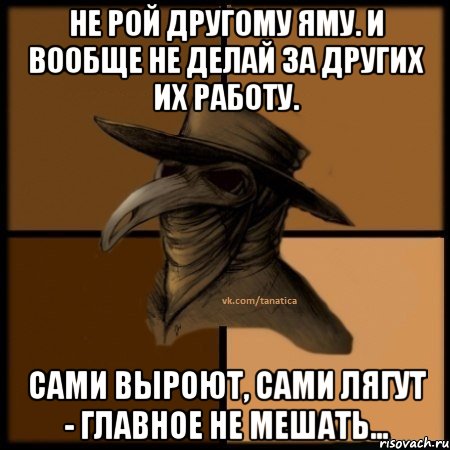 Не рой другому яму. И вообще не делай за других их работу. Сами выроют, сами лягут - главное не мешать..., Мем  Чума