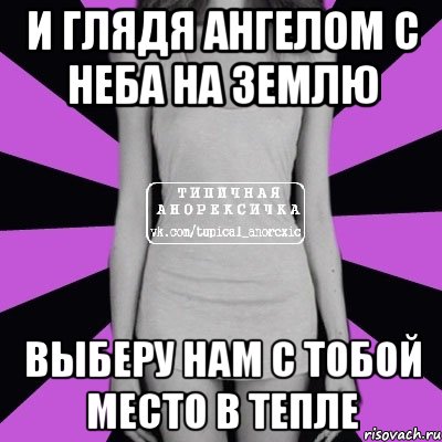 И глядя ангелом с неба на землю Выберу нам с тобой место в тепле, Мем Типичная анорексичка