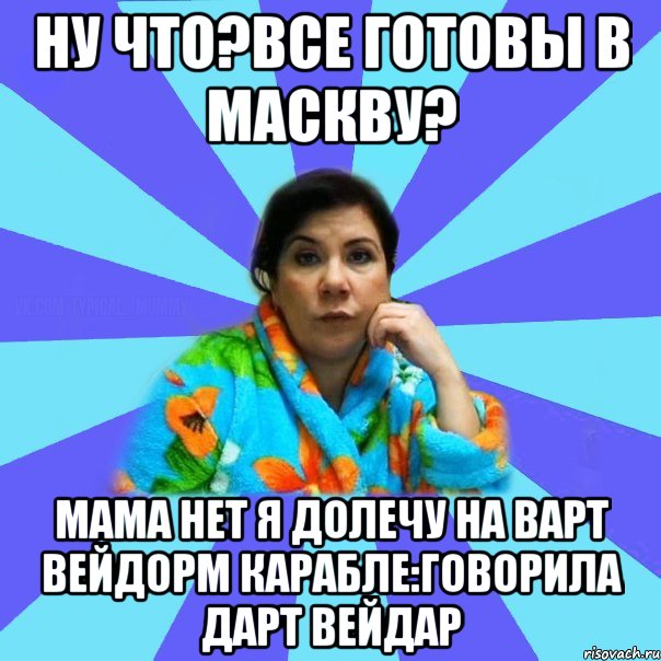 Ну что?Все готовы в маскву? Мама нет я долечу на варт вейдорм карабле:говорила дарт вейдар, Мем типичная мама