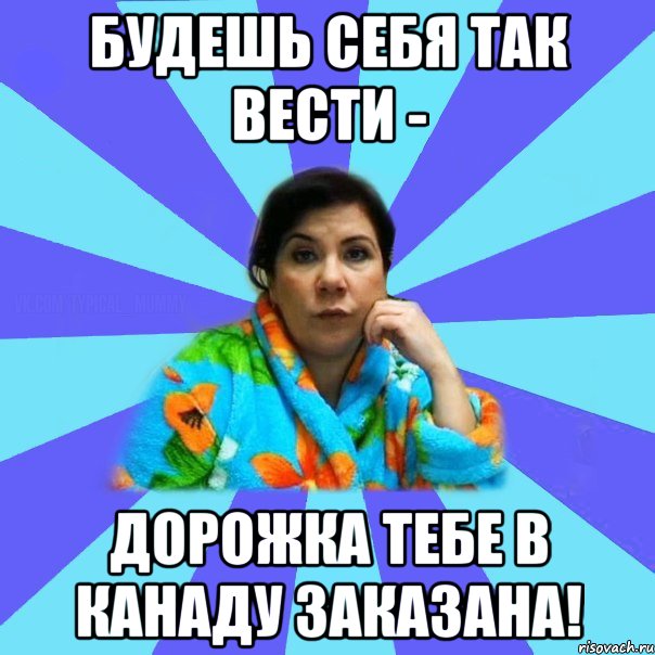 будешь себя так вести - дорожка тебе в Канаду заказана!, Мем типичная мама