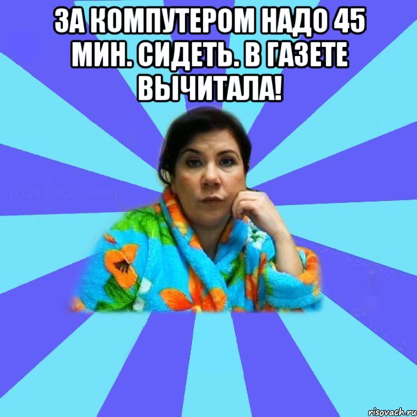 за компутером надо 45 мин. сидеть. в газете вычитала! , Мем типичная мама