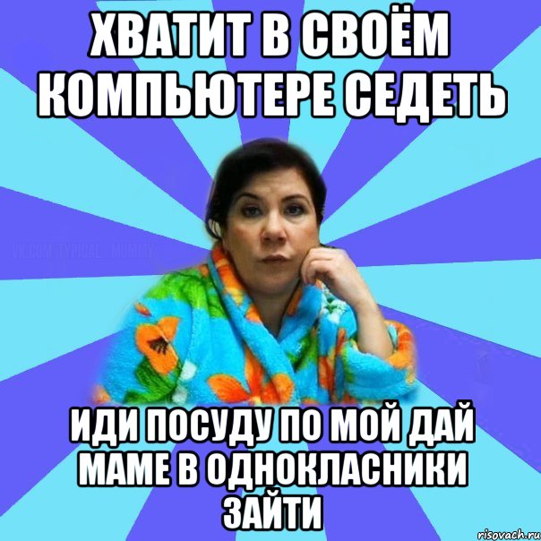 хватит в своём компьютере седеть иди посуду по мой дай маме в однокласники зайти, Мем типичная мама