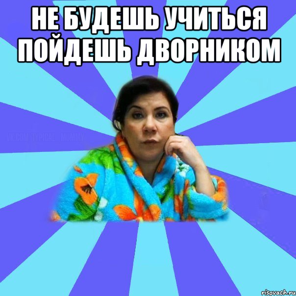 не будешь учиться пойдешь дворником 