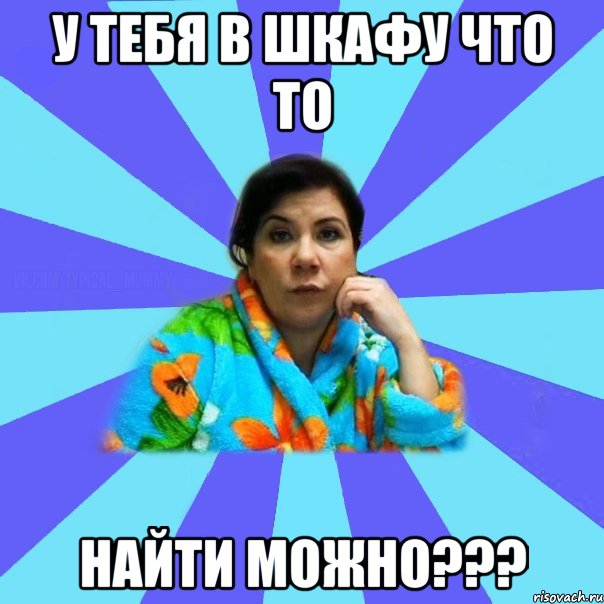 У ТЕБЯ В ШКАФУ ЧТО ТО НАЙТИ МОЖНО???, Мем типичная мама