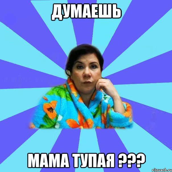 ДУМАЕШЬ МАМА ТУПАЯ ???, Мем типичная мама