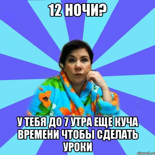 12 НОЧИ? У ТЕБЯ ДО 7 УТРА ЕЩЕ КУЧА ВРЕМЕНИ ЧТОБЫ СДЕЛАТЬ УРОКИ, Мем типичная мама