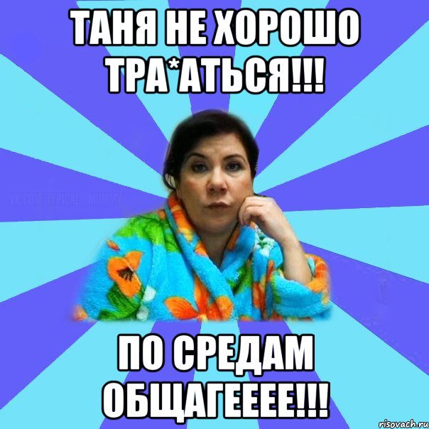 Таня не хорошо тра*аться!!! По средам общагееее!!!, Мем типичная мама