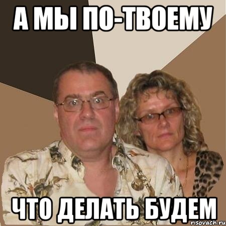 а мы по-твоему что делать будем, Мем  Злые родители