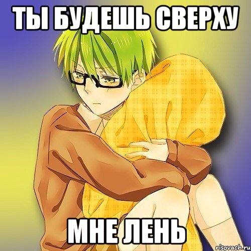 ты будешь сверху мне лень