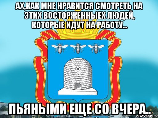 Ах,как мне нравится смотреть на этих восторженныех людей, которые идут на работу... пьяными еще со вчера..