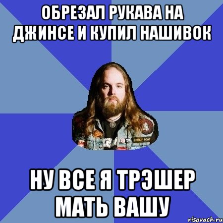 Обрезал рукава на джинсе и купил нашивок Ну все я трэшер мать вашу, Мем Типичный Трэшер