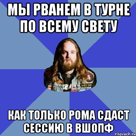 Мы рванем в турне по всему свету Как только Рома сдаст сессию в ВШОПФ, Мем Типичный Трэшер