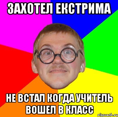 Захотел екстрима Не встал когда учитель вошел в класс, Мем Типичный ботан