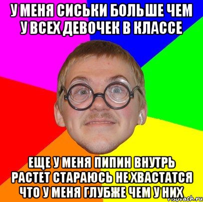 У меня сиськи больше чем у всех девочек в классе Еще у меня пипин внутрь растет стараюсь не хвастатся что у меня глубже чем у них, Мем Типичный ботан