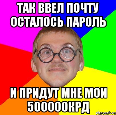 так ввел почту осталось пароль и придут мне мои 500000крд, Мем Типичный ботан