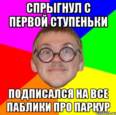 спрыгнул с первой ступеньки подписался на все паблики про паркур, Мем Типичный ботан