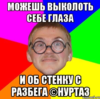 Можешь выколоть себе глаза И об стенку с разбега ©нуртаз, Мем Типичный ботан