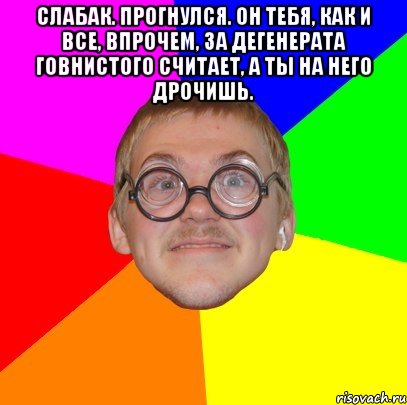 Слабак. Прогнулся. Он тебя, как и все, впрочем, за дегенерата говнистого считает, а ты на него дрочишь. , Мем Типичный ботан