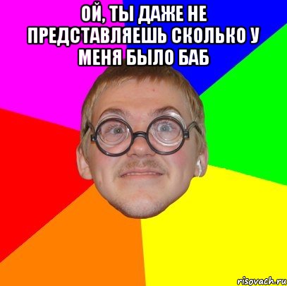 ой, ты даже не представляешь сколько у меня было баб , Мем Типичный ботан