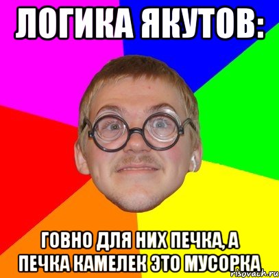 логика якутов: говно для них печка, а печка камелек это мусорка, Мем Типичный ботан