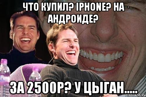 Что купил? IPhone? На Андроиде? За 2500р? У цыган....., Мем том круз