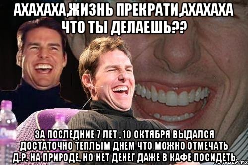 ахахаха,жизнь прекрати,ахахаха что ты делаешь?? за последние 7 лет , 10 октября выдался достаточно теплым днем что можно отмечать д.р. на природе, но нет денег даже в кафе посидеть, Мем том круз