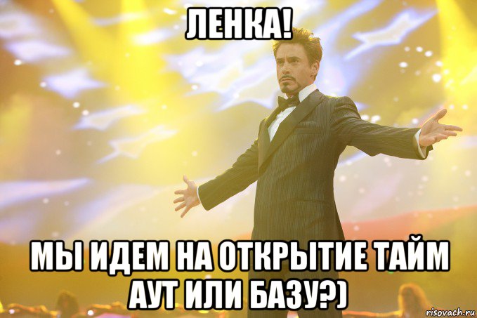 Ленка! мы идем на открытие Тайм Аут или Базу?), Мем Тони Старк (Роберт Дауни младший)