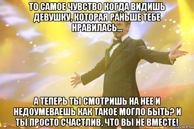 то самое чувство когда видишь девушку, которая раньше тебе нравилась... а теперь ты смотришь на нее и недоумеваешь как такое могло быть? и ты просто счастлив, что вы не вместе!, Мем Тони Старк (Роберт Дауни младший)