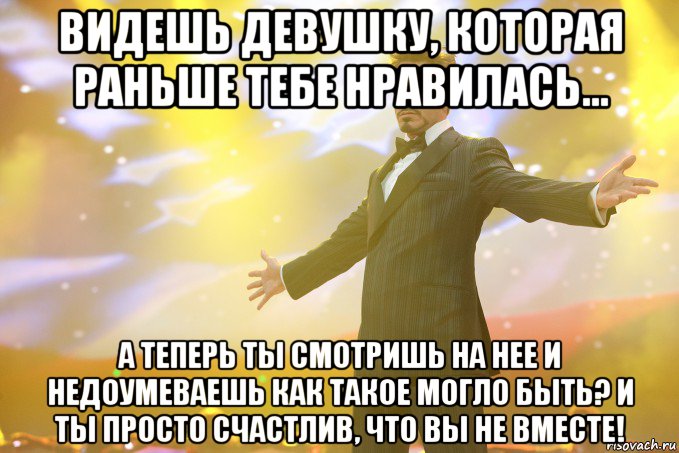 видешь девушку, которая раньше тебе нравилась... а теперь ты смотришь на нее и недоумеваешь как такое могло быть? и ты просто счастлив, что вы не вместе!, Мем Тони Старк (Роберт Дауни младший)