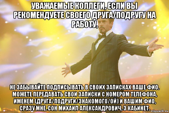 Уважаемые коллеги, если Вы рекомендуете своего друга/подругу на работу, не забывайте подписывать в своих записках Ваше ФИО. Можете передавать свои записки с номером телефона, именем (друга/подруги/знакомого/ой) и Вашим ФИО, сразу мне. Сон Михаил Александрович, 3 кабинет., Мем Тони Старк (Роберт Дауни младший)