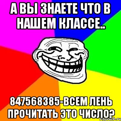 А вы знаете что в нашем классе.. 847568385-Всем лень прочитать это число?, Мем Тролль Адвайс