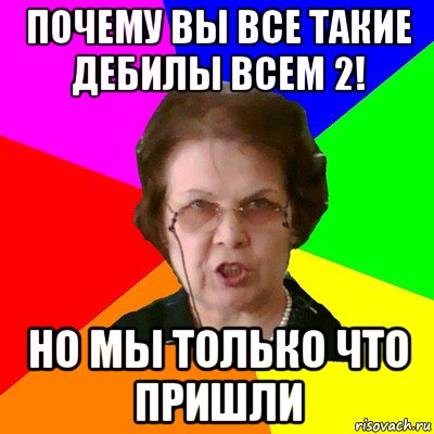 Зачем дебил. Учитель дебил. Почему все дебилы. Мем типичная училка. Почему все такие.