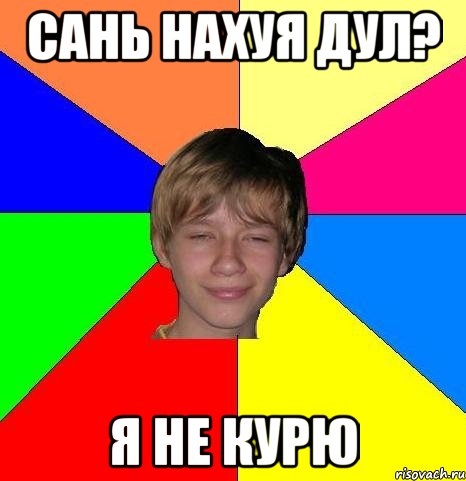 Сань нахуя дул? я не курю