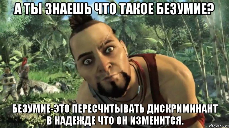 А ты знаешь что такое безумие? Безумие-это пересчитывать дискриминант в надежде что он изменится.