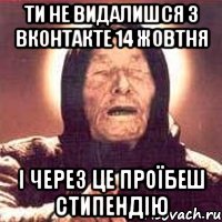 ТИ НЕ ВИДАЛИШСЯ З ВКОНТАКТЕ 14 ЖОВТНЯ І ЧЕРЕЗ ЦЕ ПРОЇБЕШ СТИПЕНДІЮ, Мем Ванга (цвет)