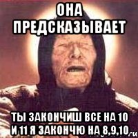 Она предсказывает Ты закончиш все на 10 и 11 Я закончю на 8,9,10, Мем Ванга (цвет)