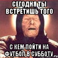 Сегодня ты встретишь того С кем пойти на футбол в субботу, Мем Ванга (цвет)