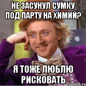 Не засунул сумку под парту на химий? Я тоже люблю рисковать, Мем Ну давай расскажи (Вилли Вонка)