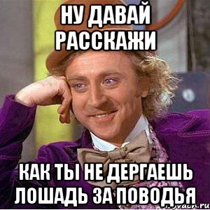 Ну давай расскажи Как ты не дергаешь лошадь за поводья, Мем Ну давай расскажи (Вилли Вонка)