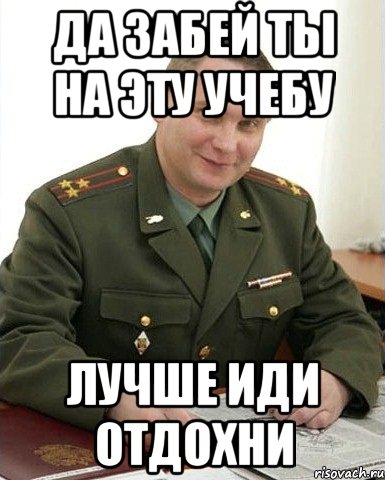 Хорошо идите. Мемы про учебу и армию. Забей ляг Отдохни. Мем учеба в армии. Забей на учебу.