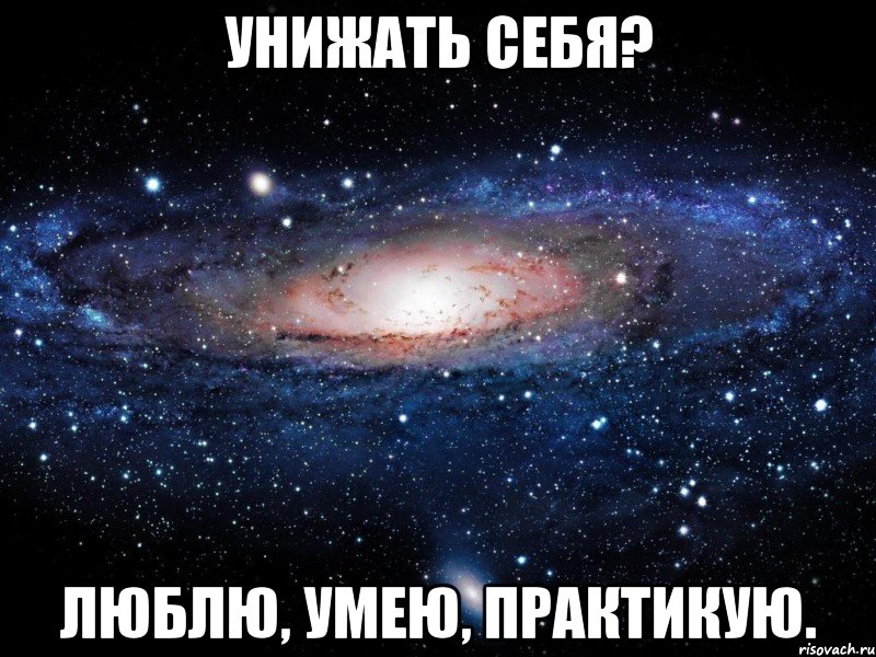 унижать себя? Люблю, умею, практикую., Мем Вселенная