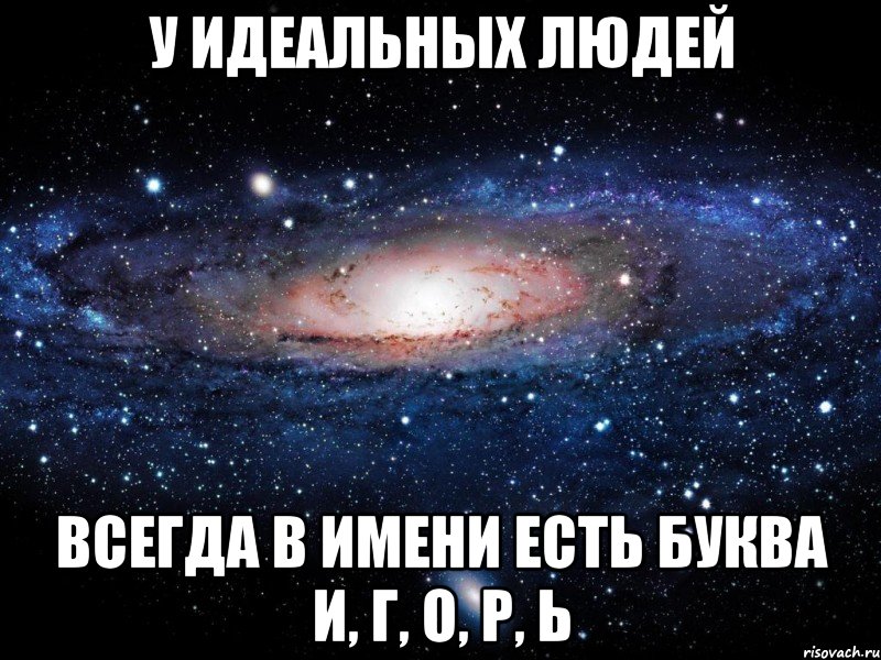 У ИДЕАЛЬНЫХ ЛЮДЕЙ ВСЕГДА В ИМЕНИ ЕСТЬ БУКВА И, г, О, Р, Ь, Мем Вселенная