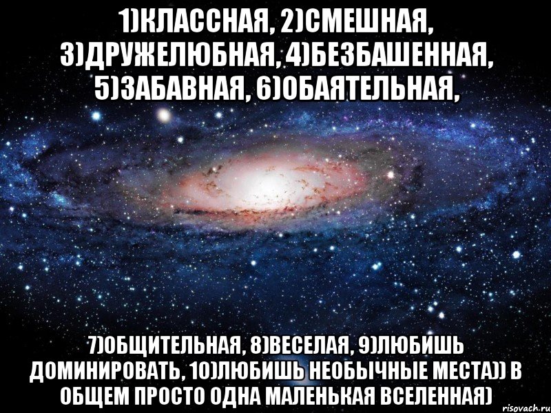 1)Классная, 2)Смешная, 3)Дружелюбная, 4)Безбашенная, 5)Забавная, 6)Обаятельная, 7)Общительная, 8)Веселая, 9)Любишь доминировать, 10)Любишь необычные места)) В общем просто одна маленькая Вселенная), Мем Вселенная