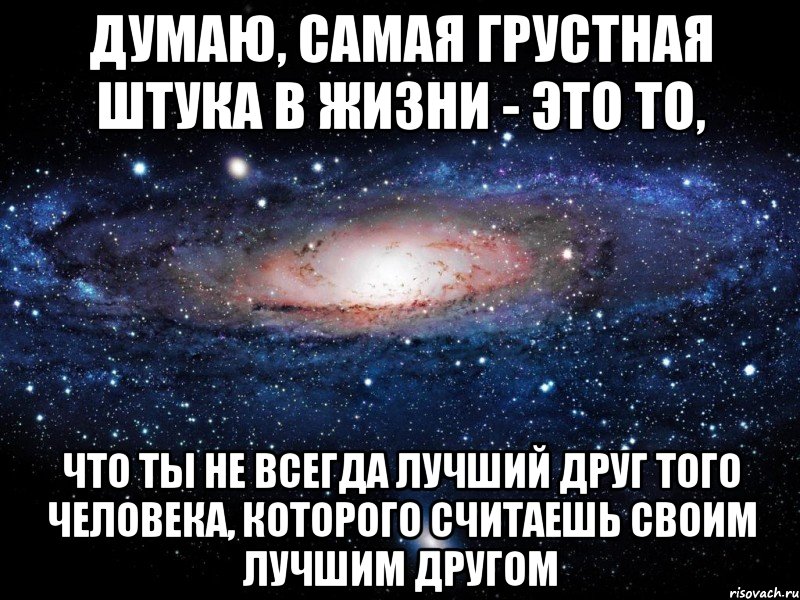 Думаю, самая грустная штука в жизни - это то, что ты не всегда лучший друг того человека, которого считаешь своим лучшим другом, Мем Вселенная