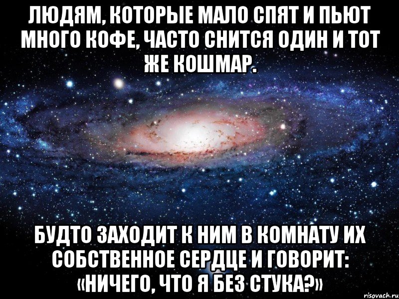 Людям, которые мало спят и пьют много кофе, часто снится один и тот же кошмар. Будто заходит к ним в комнату их собственное сердце и говорит: «Ничего, что я без стука?», Мем Вселенная