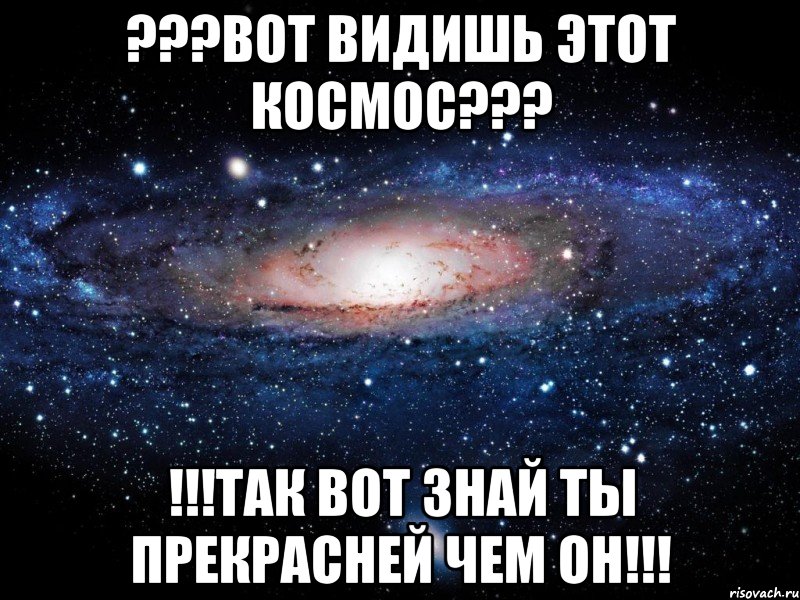 ???ВОТ ВИДИШЬ ЭТОТ КОСМОС??? !!!ТАК ВОТ ЗНАЙ ТЫ ПРЕКРАСНЕЙ ЧЕМ ОН!!!, Мем Вселенная