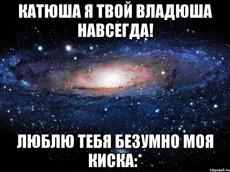 Катюша я твой Владюша навсегда! Люблю тебя безумно моя Киска:*, Мем Вселенная