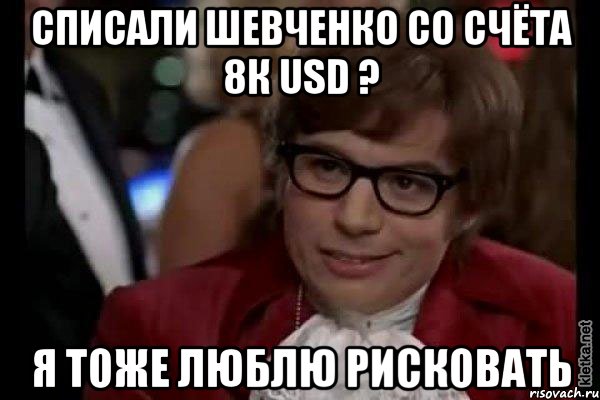 Списали Шевченко со счёта 8к USD ? Я тоже люблю рисковать, Мем Остин Пауэрс (я тоже люблю рисковать)