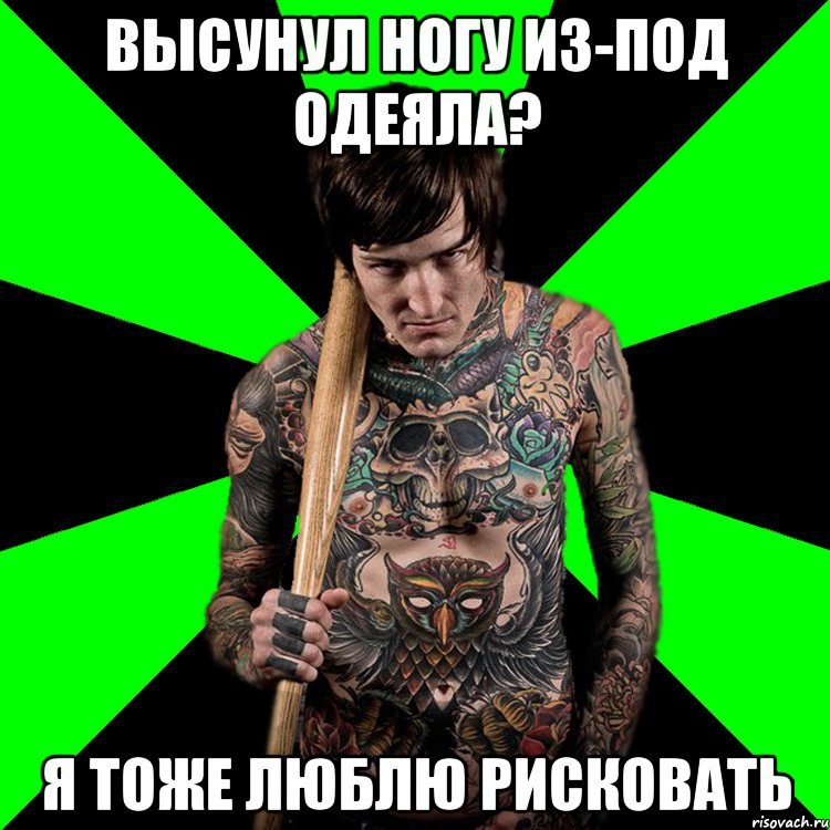 высунул ногу из-под одеяла? я тоже люблю рисковать, Мем Я тоже люблю рисковать