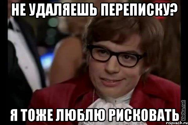 не удаляешь переписку? я тоже люблю рисковать, Мем Остин Пауэрс (я тоже люблю рисковать)